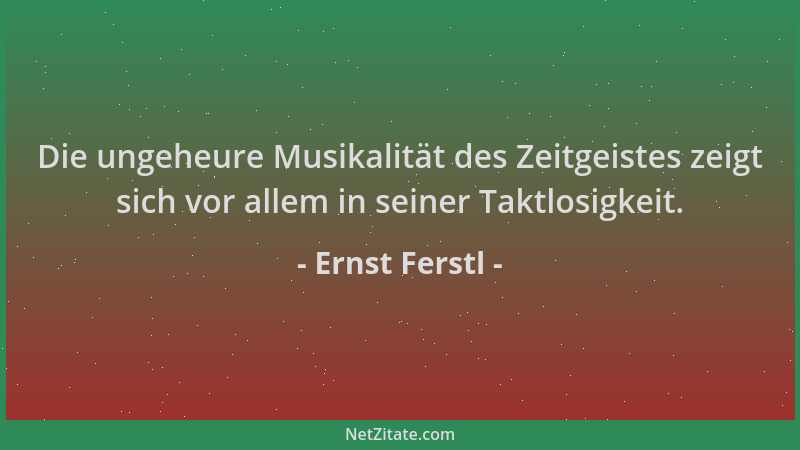Ernst Ferstl - Die ungeheure Musikalität des Zeitgeistes zeigt sich vor allem in seiner Taktlosigkeit....