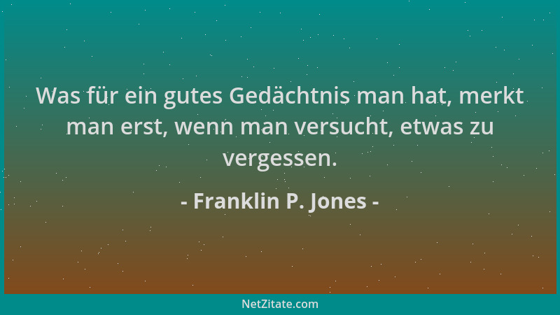 Franklin P. Jones - Was für ein gutes Gedächtnis man hat, merkt man erst, wenn man versucht, etwas zu vergessen....
