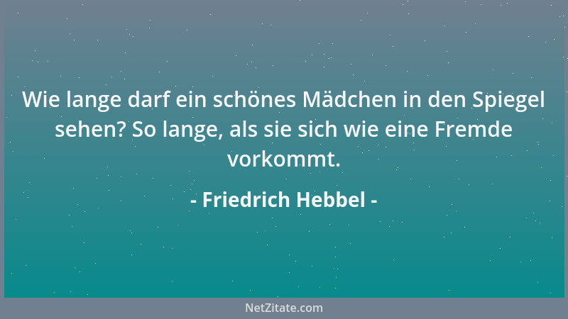Friedrich Hebbel - Wie lange darf ein schönes Mädchen in den Spiegel sehen? So lange, als sie sich wie eine Fremde vorkommt...