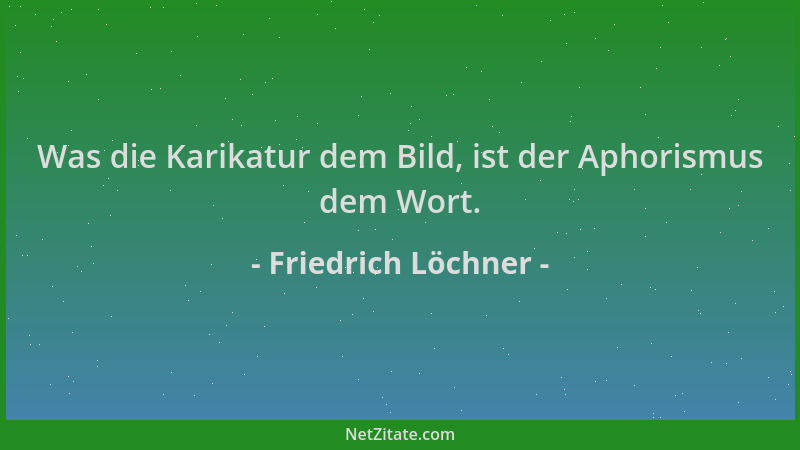 Friedrich Löchner - Was die Karikatur dem Bild, ist der Aphorismus dem Wort....
