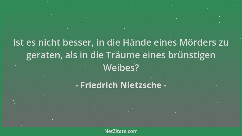 Friedrich Nietzsche - Ist es nicht besser, in die Hände eines Mörders zu geraten, als in die Träume eines brünstigen Weibes...