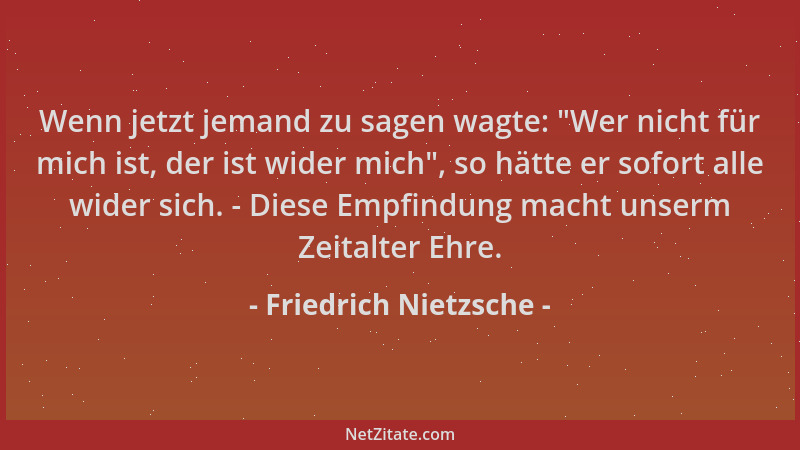 Friedrich Nietzsche - Wenn jetzt jemand zu sagen wagte:  "Wer nicht für mich ist, der ist wider mich ", so hätte er sofort al...