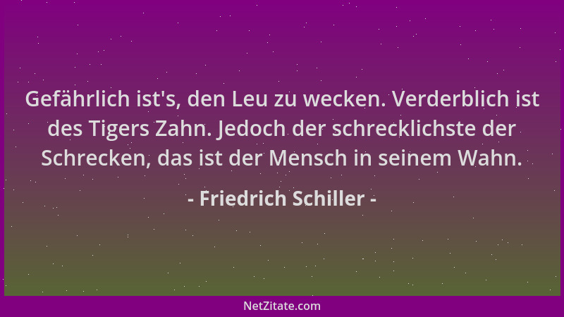 Friedrich Schiller - Gefährlich ist 's, den Leu zu wecken. Verderblich ist des Tigers Zahn. Jedoch der schrecklichste der Sc...