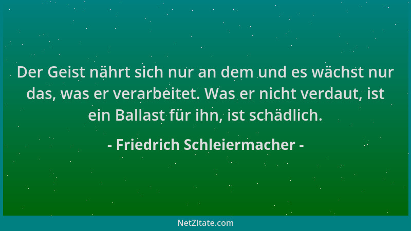Friedrich Schleiermacher - Der Geist nährt sich nur an dem und es wächst nur das, was er verarbeitet. Was er nicht verdaut,...
