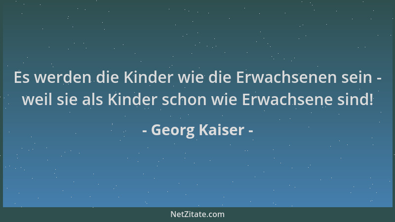 Georg Kaiser - Es werden die Kinder wie die Erwachsenen sein - weil sie als Kinder schon wie Erwachsene sind!...