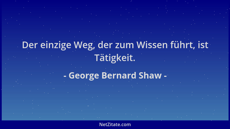 George Bernard Shaw - Der einzige Weg, der zum Wissen führt, ist Tätigkeit....