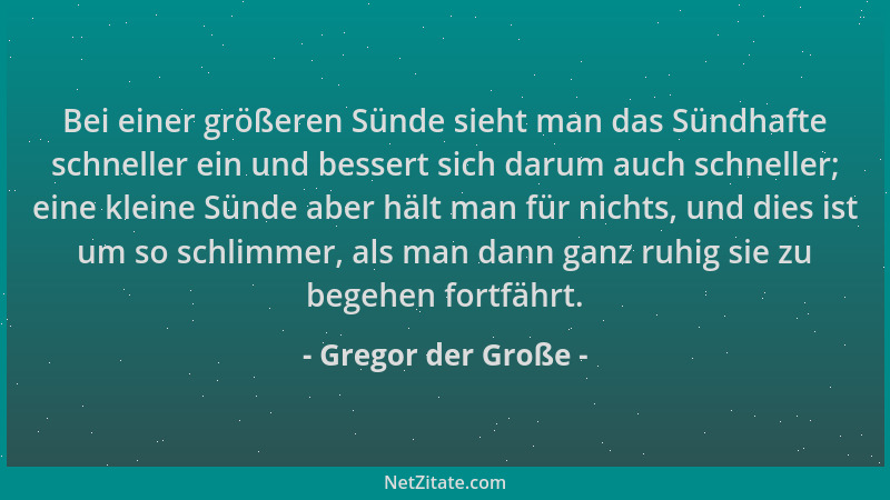 Gregor der Große - Bei einer größeren Sünde sieht man das Sündhafte schneller ein und bessert sich darum auch schneller; ei...
