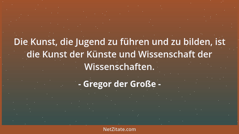 Gregor der Große - Die Kunst, die Jugend zu führen und zu bilden, ist die Kunst der Künste und Wissenschaft der Wissenschaf...