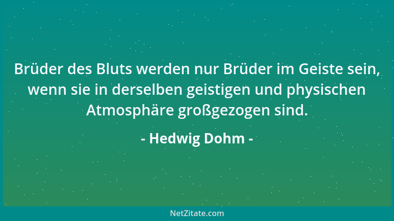 Hedwig Dohm - Brüder des Bluts werden nur Brüder im Geiste sein, wenn sie in derselben geistigen und physischen Atmosphäre...