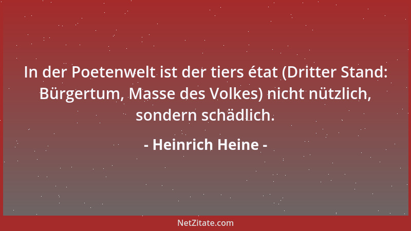 Heinrich Heine - In der Poetenwelt ist der tiers état (Dritter Stand: Bürgertum, Masse des Volkes) nicht nützlich, sondern...