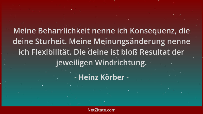 Heinz Körber - Meine Beharrlichkeit nenne ich Konsequenz, die deine Sturheit. Meine Meinungsänderung nenne ich Flexibilität...