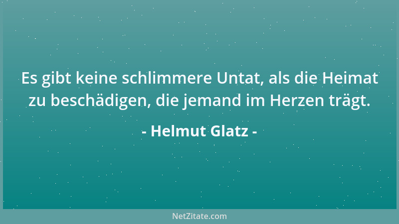 Helmut Glatz - Es gibt keine schlimmere Untat, als die Heimat zu beschädigen, die jemand im Herzen trägt....
