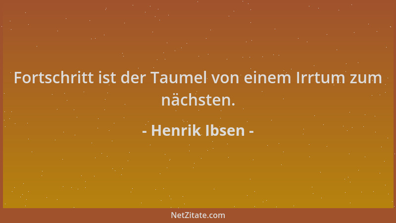 Henrik Ibsen - Fortschritt ist der Taumel von einem Irrtum zum nächsten....