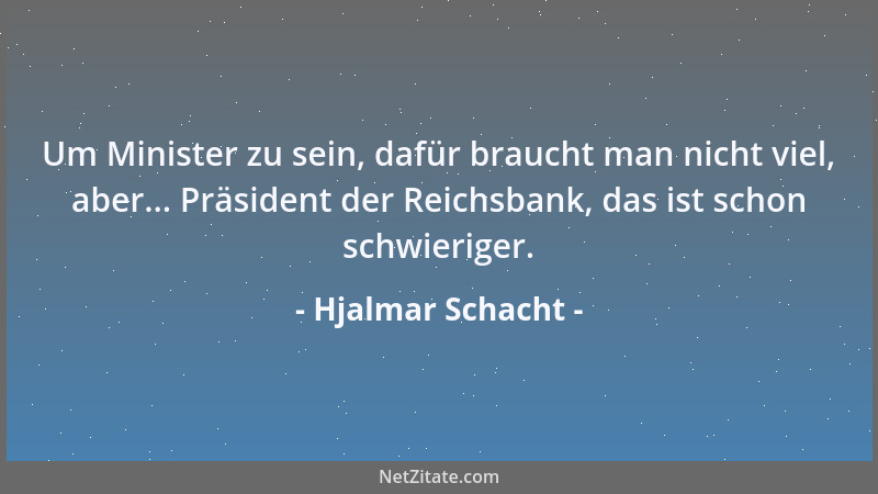 Hjalmar Schacht - Um Minister zu sein, dafür braucht man nicht viel, aber... Präsident der Reichsbank, das ist schon schwie...