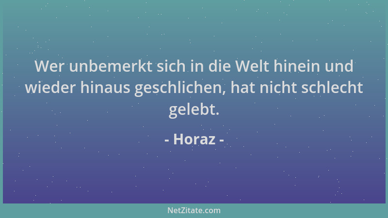 Horaz - Wer unbemerkt sich in die Welt hinein und wieder hinaus geschlichen, hat nicht schlecht gelebt....