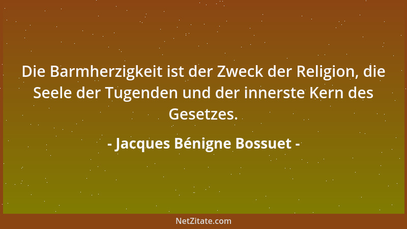 Jacques Bénigne Bossuet - Die Barmherzigkeit ist der Zweck der Religion, die Seele der Tugenden und der innerste Kern des G...
