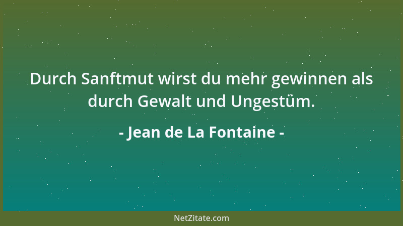 Jean de La Fontaine - Durch Sanftmut wirst du mehr gewinnen als durch Gewalt und Ungestüm....