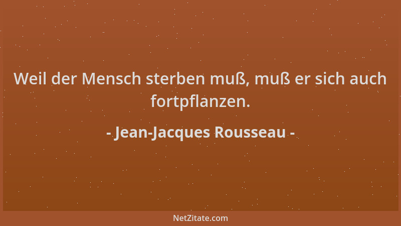 Jean-Jacques Rousseau - Weil der Mensch sterben muß, muß er sich auch fortpflanzen....