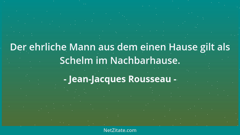 Jean-Jacques Rousseau - Der ehrliche Mann aus dem einen Hause gilt als Schelm im Nachbarhause....