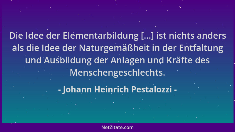 Johann Heinrich Pestalozzi - Die Idee der Elementarbildung [...] ist nichts anders als die Idee der Naturgemäßheit in der E...