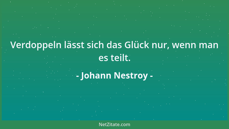 Johann Nestroy - Verdoppeln lässt sich das Glück nur, wenn man es teilt....