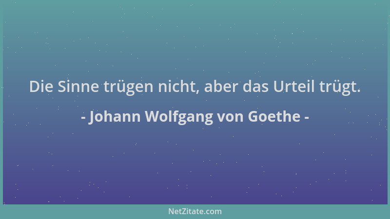 Johann Wolfgang von Goethe - Die Sinne trügen nicht, aber das Urteil trügt....