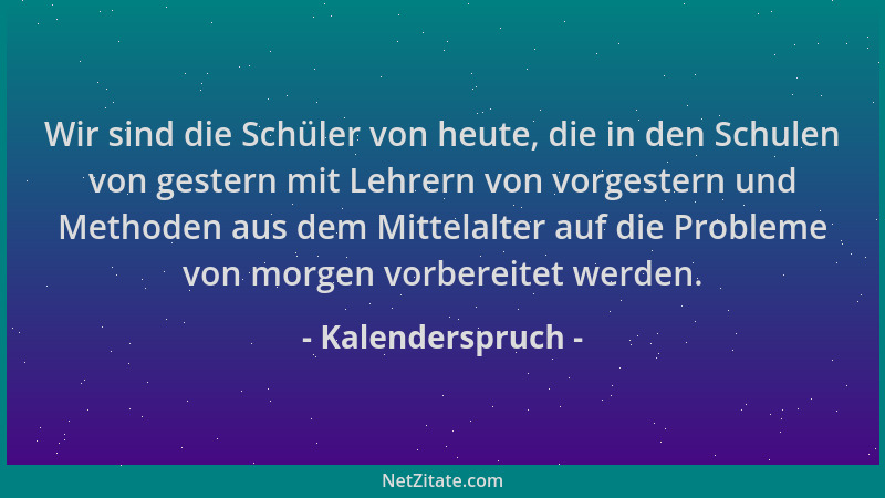 Kalenderspruch - Wir sind die Schüler von heute, die in den Schulen von gestern mit Lehrern von vorgestern und Methoden aus...