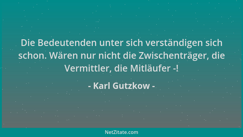 Karl Gutzkow - Die Bedeutenden unter sich verständigen sich schon. Wären nur nicht die Zwischenträger, die Vermittler, die...