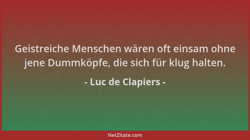 Luc de Clapiers - Geistreiche Menschen wären oft einsam ohne jene Dummköpfe, die sich für klug halten....