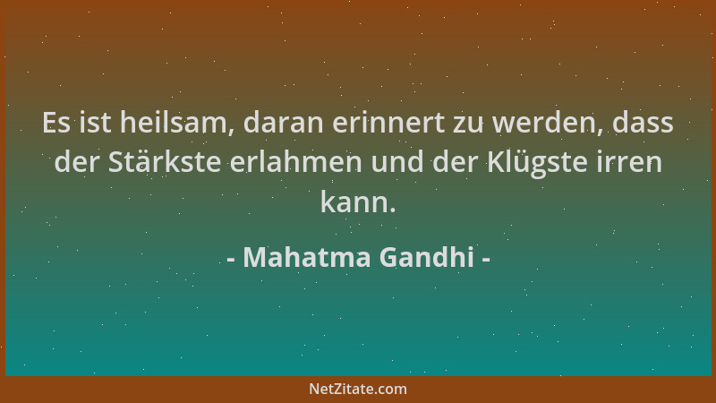 Mahatma Gandhi - Es ist heilsam, daran erinnert zu werden, dass der Stärkste erlahmen und der Klügste irren kann....