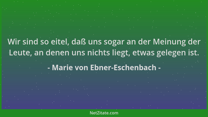 Marie von Ebner-Eschenbach - Wir sind so eitel, daß uns sogar an der Meinung der Leute, an denen uns nichts liegt, etwas ge...