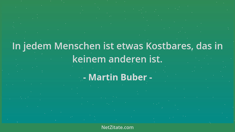 Martin Buber - In jedem Menschen ist etwas Kostbares, das in keinem anderen ist....