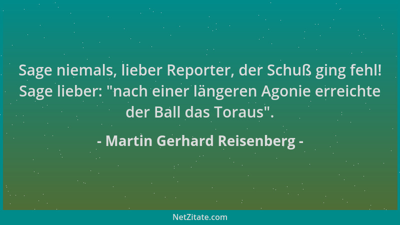 Martin Gerhard Reisenberg - Sage niemals, lieber Reporter, der Schuß ging fehl! Sage lieber:  "nach einer längeren Agonie er...