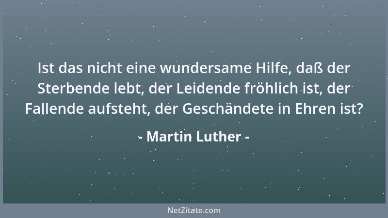 Martin Luther - Ist das nicht eine wundersame Hilfe, daß der Sterbende lebt, der Leidende fröhlich ist, der Fallende aufste...