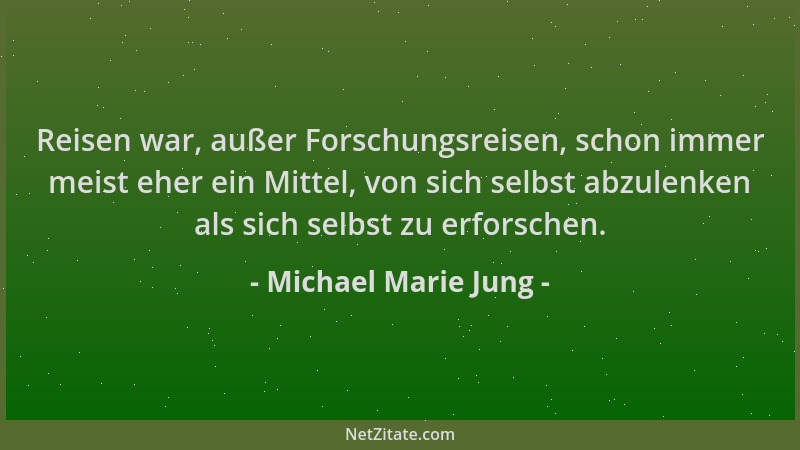 Michael Marie Jung - Reisen war, außer Forschungsreisen, schon immer meist eher ein Mittel, von sich selbst abzulenken als...