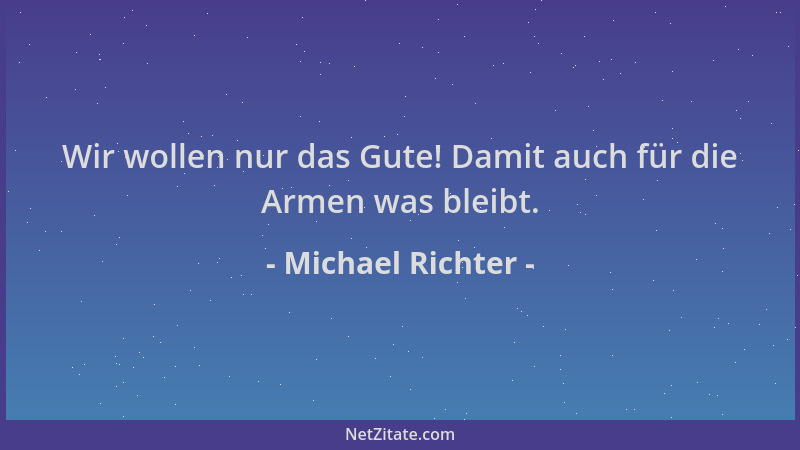 Michael Richter - Wir wollen nur das Gute! Damit auch für die Armen was bleibt....