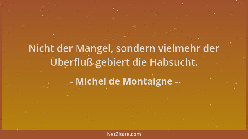 Michel de Montaigne - Nicht der Mangel, sondern vielmehr der Überfluß gebiert die Habsucht....