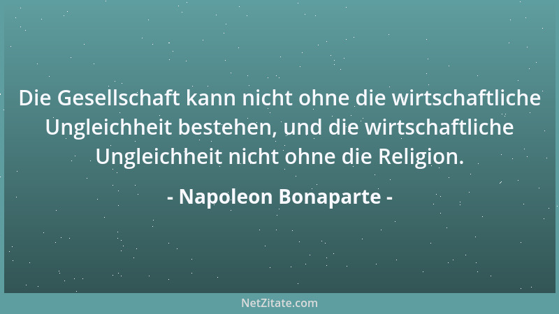 Napoleon Bonaparte - Die Gesellschaft kann nicht ohne die wirtschaftliche Ungleichheit bestehen, und die wirtschaftliche Un...
