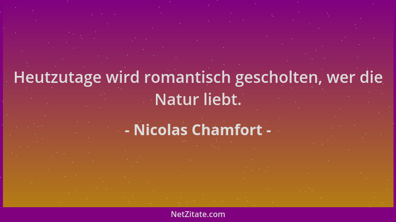 Nicolas Chamfort - Heutzutage wird romantisch gescholten, wer die Natur liebt....
