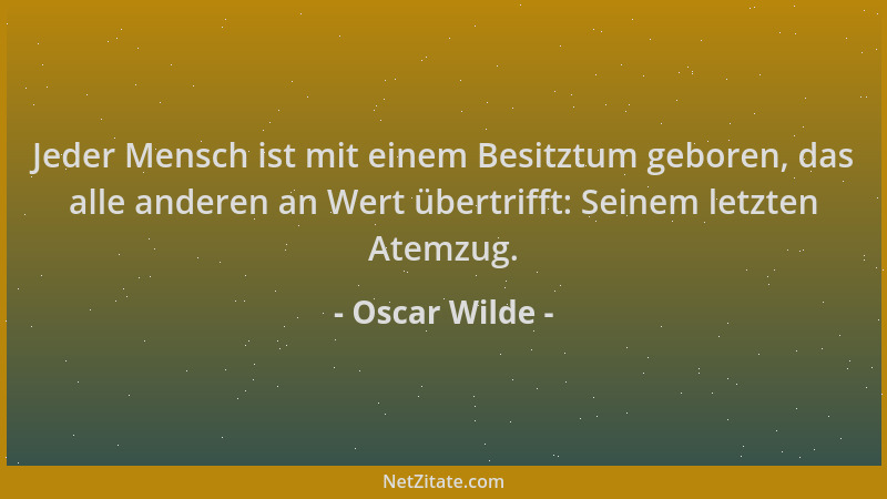Oscar Wilde - Jeder Mensch ist mit einem Besitztum geboren, das alle anderen an Wert übertrifft: Seinem letzten Atemzug....