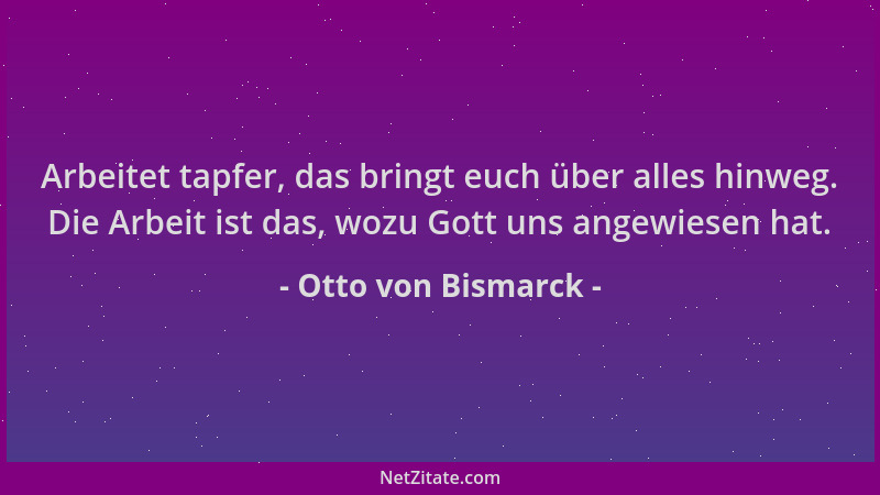 Otto von Bismarck - Arbeitet tapfer, das bringt euch über alles hinweg. Die Arbeit ist das, wozu Gott uns angewiesen hat....