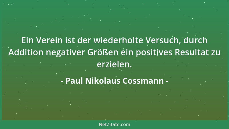 Paul Nikolaus Cossmann - Ein Verein ist der wiederholte Versuch, durch Addition negativer Größen ein positives Resultat zu...