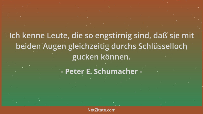 Peter E. Schumacher - Ich kenne Leute, die so engstirnig sind, daß sie mit beiden Augen gleichzeitig durchs Schlüsselloch g...