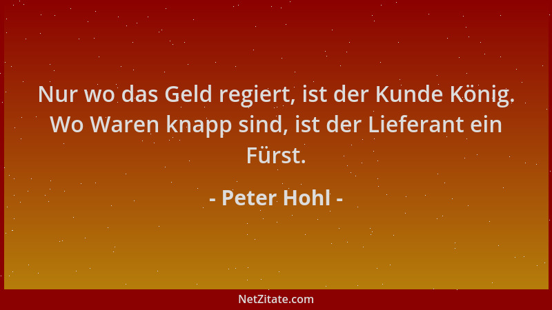 Peter Hohl - Nur wo das Geld regiert, ist der Kunde König. Wo Waren knapp sind, ist der Lieferant ein Fürst....