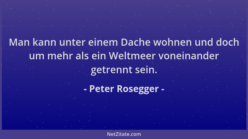 Peter Rosegger - Man kann unter einem Dache wohnen und doch um mehr als ein Weltmeer voneinander getrennt sein....