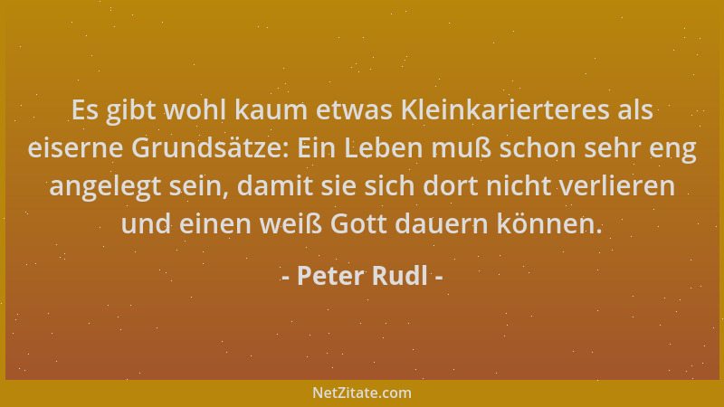 Peter Rudl - Es gibt wohl kaum etwas Kleinkarierteres als eiserne Grundsätze: Ein Leben muß schon sehr eng angelegt sein, d...
