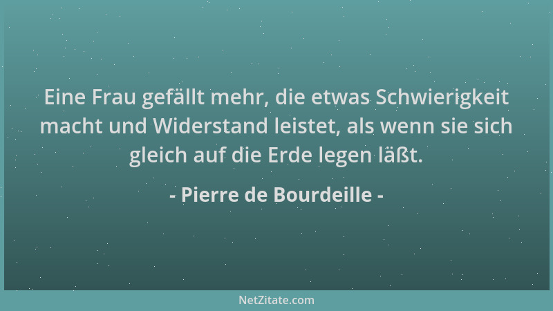 Pierre de Bourdeille - Eine Frau gefällt mehr, die etwas Schwierigkeit macht und Widerstand leistet, als wenn sie sich glei...