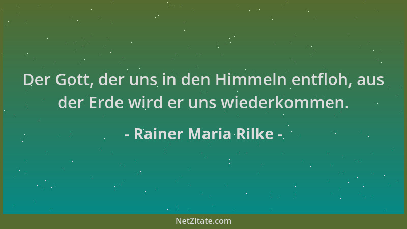 Rainer Maria Rilke - Der Gott, der uns in den Himmeln entfloh, aus der Erde wird er uns wiederkommen....