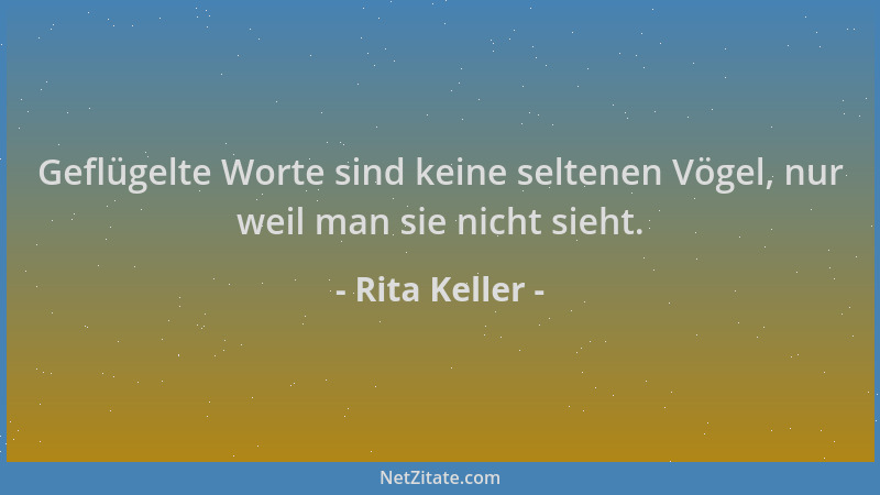 Rita Keller - Geflügelte Worte sind keine seltenen Vögel, nur weil man sie nicht sieht....