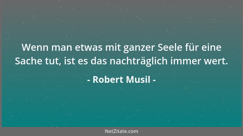 Robert Musil - Wenn man etwas mit ganzer Seele für eine Sache tut, ist es das nachträglich immer wert....